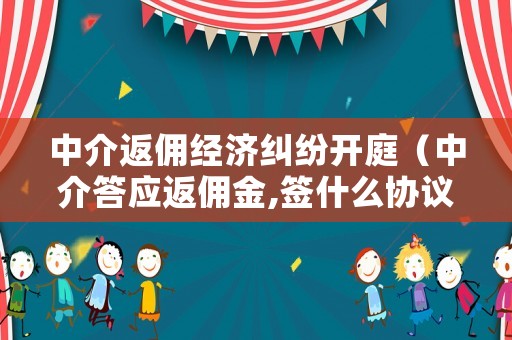 中介返傭經(jīng)濟(jì)糾紛開庭（中介答應(yīng)返傭金,簽什么協(xié)議用法律效益）