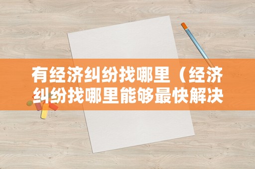 有經(jīng)濟糾紛找哪里（經(jīng)濟糾紛找哪里能夠最快解決）