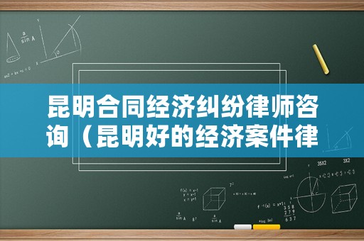 昆明合同經(jīng)濟(jì)糾紛律師咨詢（昆明好的經(jīng)濟(jì)案件律師）