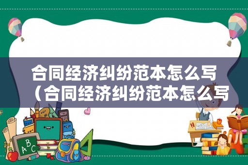 合同經(jīng)濟(jì)糾紛范本怎么寫（合同經(jīng)濟(jì)糾紛范本怎么寫才有效）