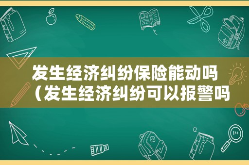 發(fā)生經(jīng)濟(jì)糾紛保險(xiǎn)能動(dòng)嗎（發(fā)生經(jīng)濟(jì)糾紛可以報(bào)警嗎）