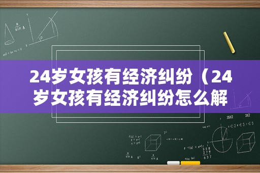 24歲女孩有經(jīng)濟(jì)糾紛（24歲女孩有經(jīng)濟(jì)糾紛怎么解決）