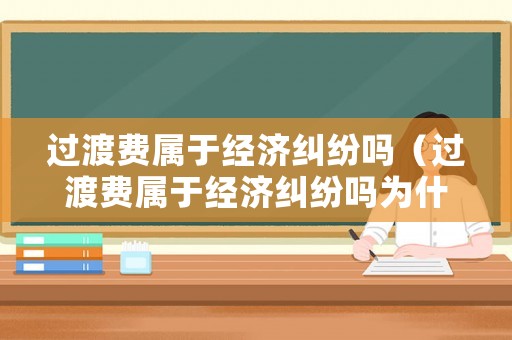 過(guò)渡費(fèi)屬于經(jīng)濟(jì)糾紛嗎（過(guò)渡費(fèi)屬于經(jīng)濟(jì)糾紛嗎為什么）