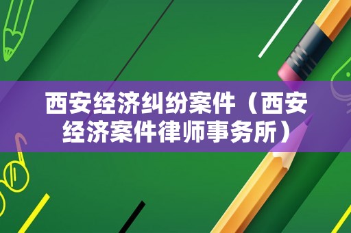 西安經(jīng)濟(jì)糾紛案件（西安經(jīng)濟(jì)案件律師事務(wù)所）