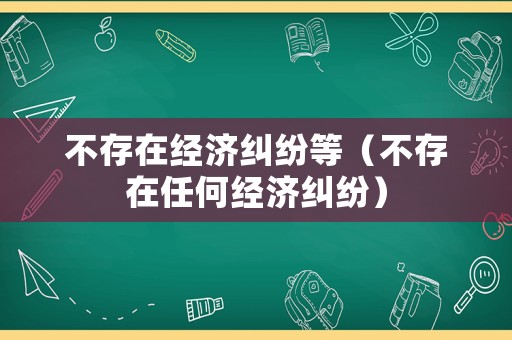 不存在經(jīng)濟(jì)糾紛等（不存在任何經(jīng)濟(jì)糾紛）