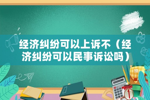 經(jīng)濟糾紛可以上訴不（經(jīng)濟糾紛可以民事訴訟嗎）