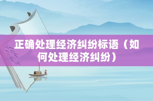 正確處理經(jīng)濟糾紛標(biāo)語（如何處理經(jīng)濟糾紛）