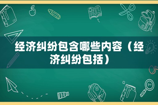 經(jīng)濟(jì)糾紛包含哪些內(nèi)容（經(jīng)濟(jì)糾紛包括）