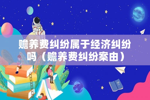 贍養(yǎng)費(fèi)糾紛屬于經(jīng)濟(jì)糾紛嗎（贍養(yǎng)費(fèi)糾紛案由）