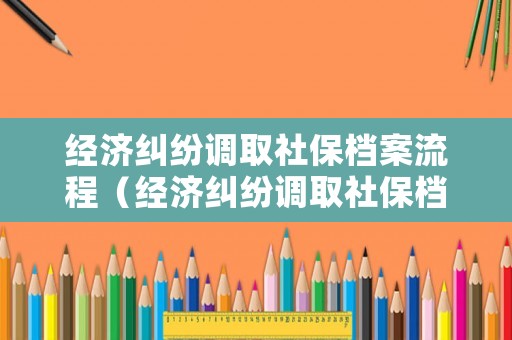 經(jīng)濟(jì)糾紛調(diào)取社保檔案流程（經(jīng)濟(jì)糾紛調(diào)取社保檔案流程）