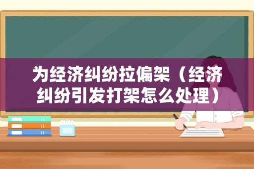 為經(jīng)濟(jì)糾紛拉偏架（經(jīng)濟(jì)糾紛引發(fā)打架怎么處理）