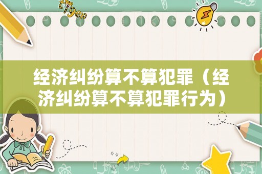 經(jīng)濟糾紛算不算犯罪（經(jīng)濟糾紛算不算犯罪行為）