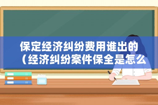 保定經(jīng)濟(jì)糾紛費(fèi)用誰出的（經(jīng)濟(jì)糾紛案件保全是怎么回事）