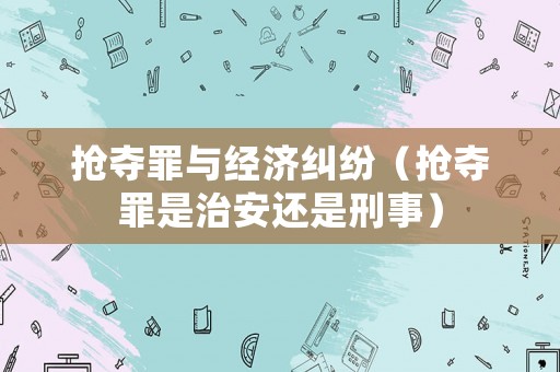 搶奪罪與經(jīng)濟(jì)糾紛（搶奪罪是治安還是刑事）