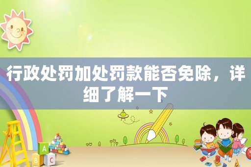 行政處罰加處罰款能否免除，詳細(xì)了解一下
