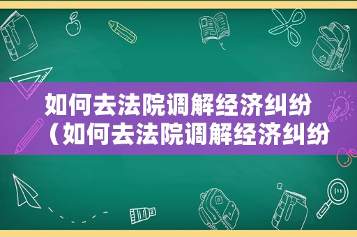 如何去法院調(diào)解經(jīng)濟(jì)糾紛（如何去法院調(diào)解經(jīng)濟(jì)糾紛案件）