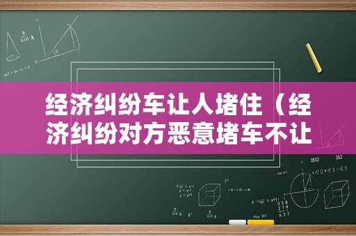 經(jīng)濟(jì)糾紛車讓人堵住（經(jīng)濟(jì)糾紛對(duì)方惡意堵車不讓走）