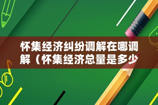 懷集經(jīng)濟糾紛調(diào)解在哪調(diào)解（懷集經(jīng)濟總量是多少）