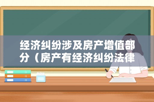 經(jīng)濟(jì)糾紛涉及房產(chǎn)增值部分（房產(chǎn)有經(jīng)濟(jì)糾紛法律糾紛能過戶嗎）