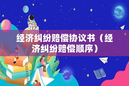 經濟糾紛賠償協(xié)議書（經濟糾紛賠償順序）