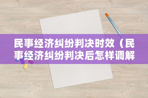民事經(jīng)濟(jì)糾紛判決時(shí)效（民事經(jīng)濟(jì)糾紛判決后怎樣調(diào)解）