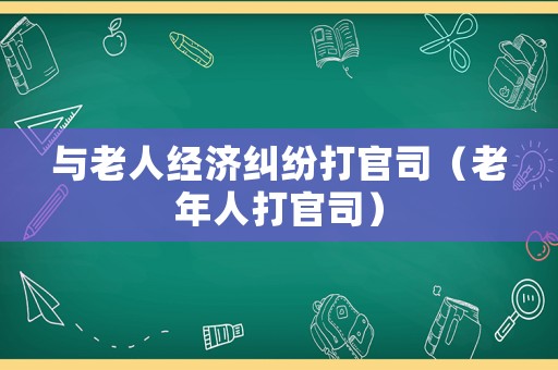 與老人經(jīng)濟(jì)糾紛打官司（老年人打官司）