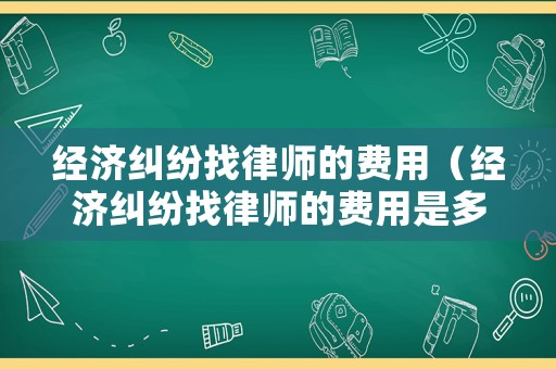 經濟糾紛找律師的費用（經濟糾紛找律師的費用是多少）