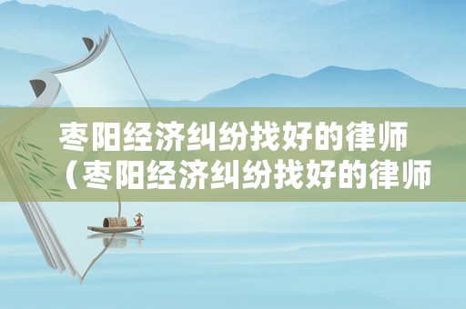 棗陽(yáng)經(jīng)濟(jì)糾紛找好的律師（棗陽(yáng)經(jīng)濟(jì)糾紛找好的律師有哪些）