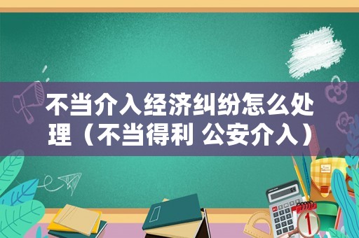 不當(dāng)介入經(jīng)濟(jì)糾紛怎么處理（不當(dāng)?shù)美?公安介入）