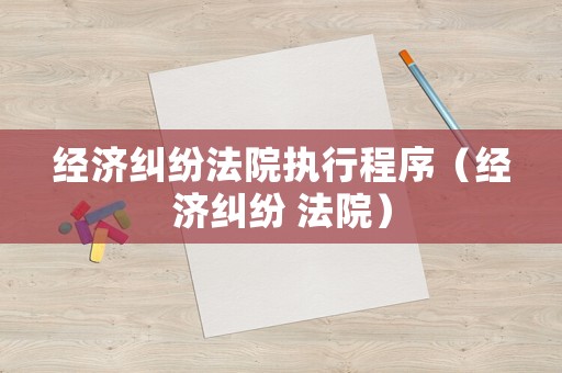 經濟糾紛法院執(zhí)行程序（經濟糾紛 法院）