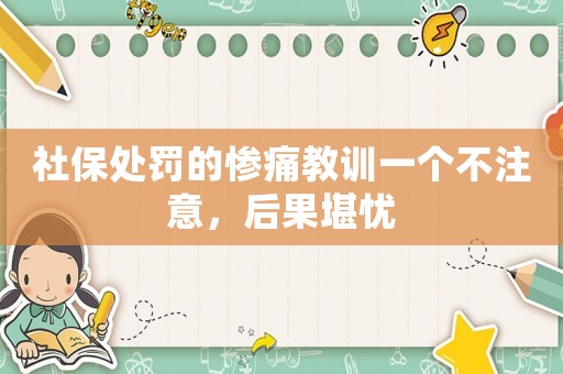 社保處罰的慘痛教訓一個不注意，后果堪憂