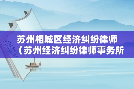蘇州相城區(qū)經(jīng)濟(jì)糾紛律師（蘇州經(jīng)濟(jì)糾紛律師事務(wù)所排名）