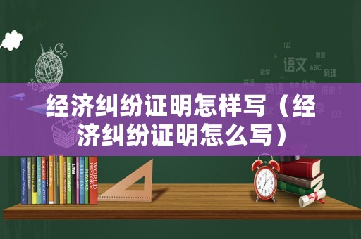 經(jīng)濟糾紛證明怎樣寫（經(jīng)濟糾紛證明怎么寫）