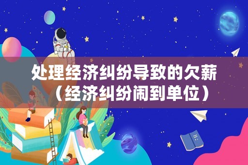 處理經(jīng)濟(jì)糾紛導(dǎo)致的欠薪（經(jīng)濟(jì)糾紛鬧到單位）
