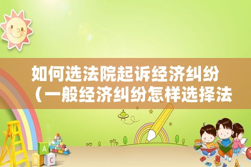 如何選法院起訴經(jīng)濟糾紛（一般經(jīng)濟糾紛怎樣選擇法院）
