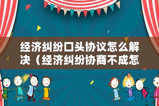 經(jīng)濟(jì)糾紛口頭協(xié)議怎么解決（經(jīng)濟(jì)糾紛協(xié)商不成怎么辦）