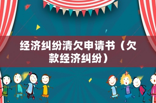 經(jīng)濟糾紛清欠申請書（欠款經(jīng)濟糾紛）
