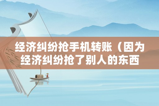 經(jīng)濟(jì)糾紛搶手機(jī)轉(zhuǎn)賬（因?yàn)榻?jīng)濟(jì)糾紛搶了別人的東西）