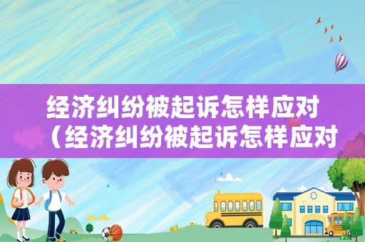 經(jīng)濟(jì)糾紛被起訴怎樣應(yīng)對（經(jīng)濟(jì)糾紛被起訴怎樣應(yīng)對呢）