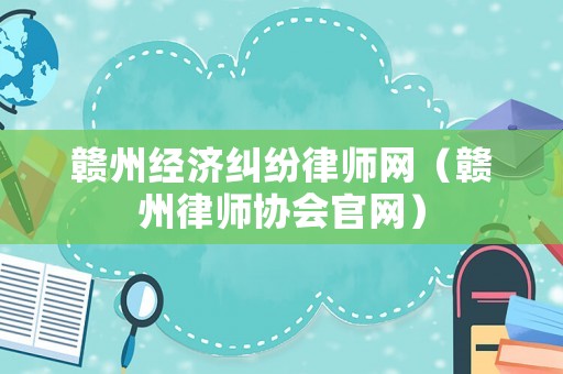 贛州經濟糾紛律師網（贛州律師協(xié)會官網）