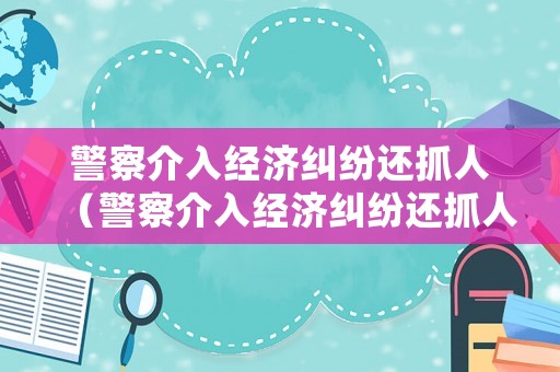 警察介入經(jīng)濟(jì)糾紛還抓人（警察介入經(jīng)濟(jì)糾紛還抓人怎么辦）