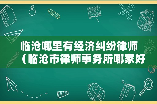 臨滄哪里有經(jīng)濟糾紛律師（臨滄市律師事務(wù)所哪家好）