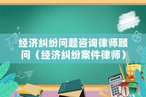 經(jīng)濟(jì)糾紛問(wèn)題咨詢律師顧問(wèn)（經(jīng)濟(jì)糾紛案件律師）