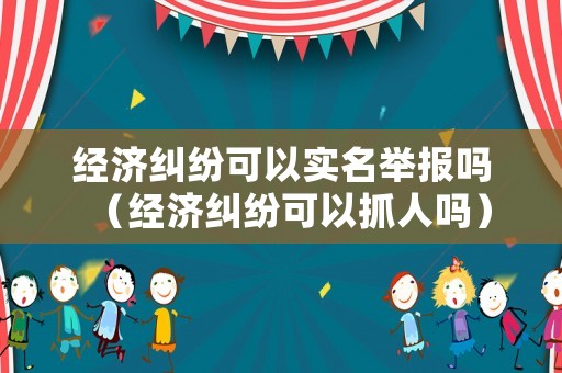 經(jīng)濟(jì)糾紛可以實(shí)名舉報(bào)嗎（經(jīng)濟(jì)糾紛可以抓人嗎）