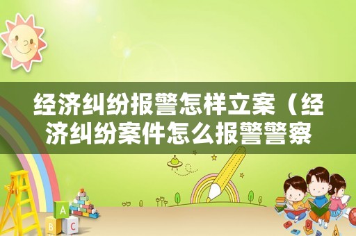 經(jīng)濟(jì)糾紛報(bào)警怎樣立案（經(jīng)濟(jì)糾紛案件怎么報(bào)警警察能管嗎?）