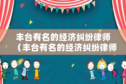 豐臺有名的經(jīng)濟糾紛律師（豐臺有名的經(jīng)濟糾紛律師是誰）