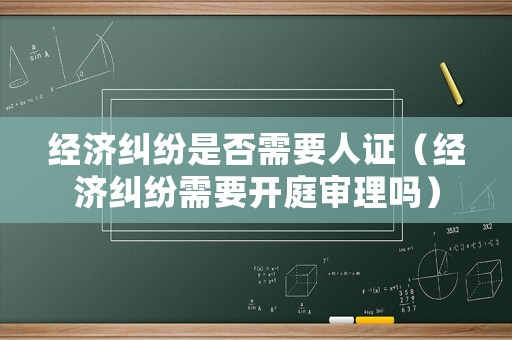 經(jīng)濟(jì)糾紛是否需要人證（經(jīng)濟(jì)糾紛需要開庭審理嗎）