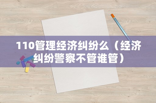 110管理經(jīng)濟(jì)糾紛么（經(jīng)濟(jì)糾紛警察不管誰管）