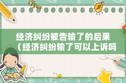 經(jīng)濟糾紛被告輸了的后果（經(jīng)濟糾紛輸了可以上訴嗎）