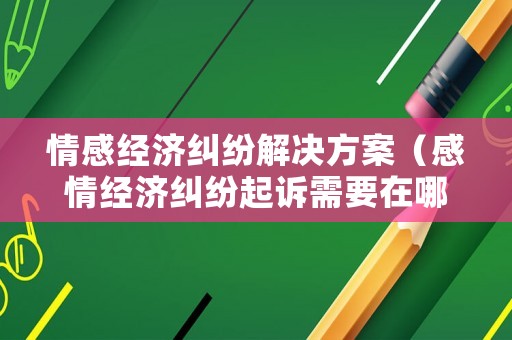 情感經(jīng)濟糾紛解決方案（感情經(jīng)濟糾紛起訴需要在哪里）